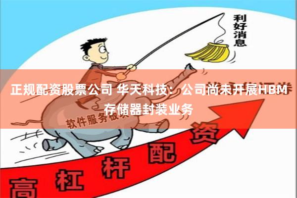 正规配资股票公司 华天科技:公司尚未开展HBM存储器封装业务