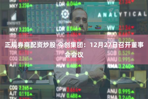 正规券商配资炒股 今创集团:12月27日召开董事会会议