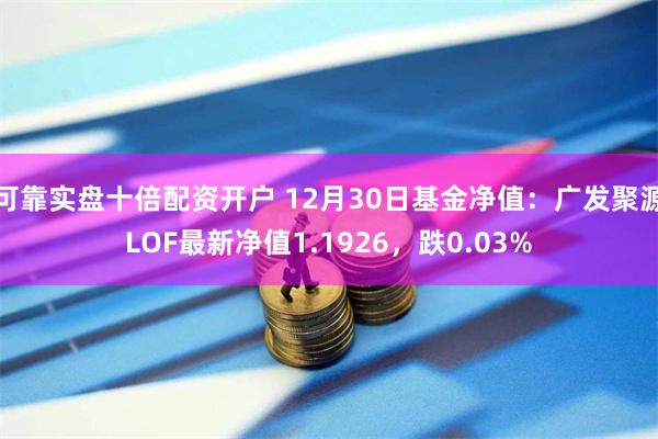 可靠实盘十倍配资开户 12月30日基金净值:广发聚源LOF最新净值1.1926,跌0.03%