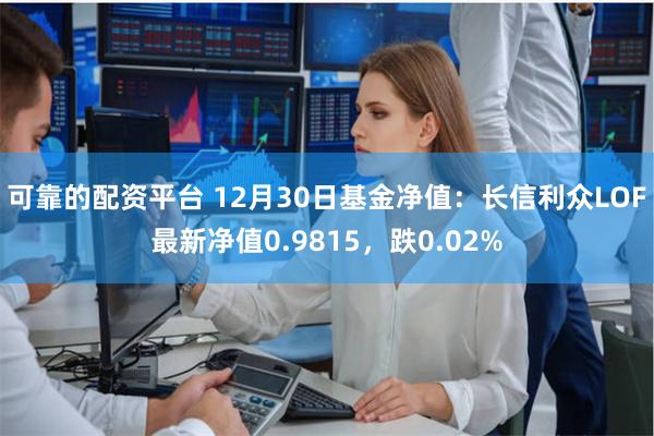 可靠的配资平台 12月30日基金净值:长信利众LOF最新净值0.9815,跌0.02%